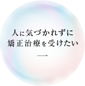 人に気づかれずに矯正治療を受けたい